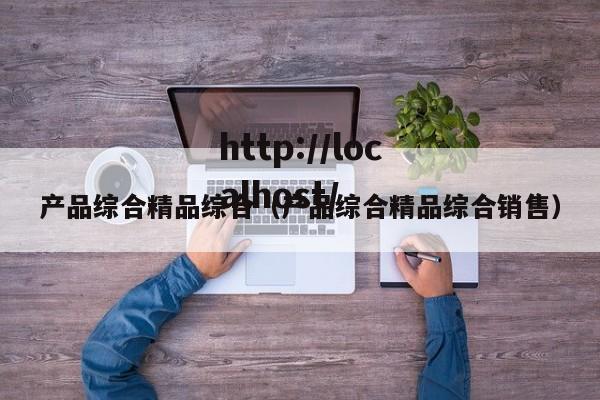 产品综合精品综合(产品综合精品综合销售)